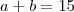 a + b = 15