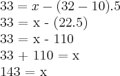 33 = x - (32 - 10).5\par
33 = x - (22.5)\par
33 = x - 110\par
33 + 110 = x\par
143 = x
