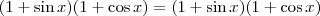 (1 + \sin x) (1 + \cos x) = (1 + \sin x) (1 + \cos x) (1 + \sin x) (1 + \cos x) = (1 + \sin x) (1 + \cos x)