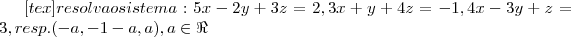 [tex]resolva o sistema:
5x-2y+3z=2,
3x+y+4z=-1,
4x-3y+z=3,
resp.(-a,-1-a,a),a\in\Re