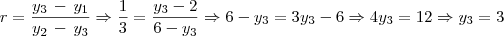 r=\frac{y_3\,-\,y_1}{y_2\,-\,y_3} \Rightarrow \frac{1}{3}=\frac{y_3-2}{6-y_3} \Rightarrow 6-y_3=3y_3-6 \Rightarrow 4y_3=12 \Rightarrow y_3=3 r=\frac{y_3\,-\,y_1}{y_2\,-\,y_3} \Rightarrow \frac{1}{3}=\frac{y_3-2}{6-y_3} \Rightarrow 6-y_3=3y_3-6 \Rightarrow 4y_3=12 \Rightarrow y_3=3