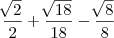 \frac{\sqrt[]{2}}{2}+\frac{\sqrt[]{18}}{18}-\frac{\sqrt[]{8}}{8}