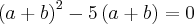 \left(a + b \right)^{2}- 5 \left(a + b \right) = 0