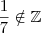 \frac{1}{7} \notin \mathbb{Z} \frac{1}{7} \notin \mathbb{Z}