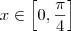 x \in \left[0,\frac{\pi}{4} \right]