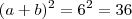 (a+b)^2 = 6^2 = 36