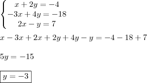 \\ \left\{\begin{matrix}
x + 2y = - 4 \\
- 3x + 4y = - 18 \\
2x - y = 7 \end{matrix}\right. \\\\ x - 3x + 2x + 2y + 4y - y = - 4 - 18 + 7 \\\\ 5y = - 15 \\\\ \boxed{y = - 3} \\ \left\{\begin{matrix}
x + 2y = - 4 \\
- 3x + 4y = - 18 \\
2x - y = 7 \end{matrix}\right. \\\\ x - 3x + 2x + 2y + 4y - y = - 4 - 18 + 7 \\\\ 5y = - 15 \\\\ \boxed{y = - 3}