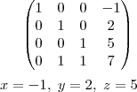 \begin{pmatrix}
   1 & 0 & 0 & -1  \\ 
   0 & 1& 0 & 2 \\
   0 & 0 & 1 & 5  \\
   0 & 1 & 1 & 7 \\
\end{pmatrix}\\\\
x=-1,\;y=2,\;z=5\\