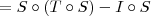 = S\circ (T\circ S) - I\circ S = S\circ (T\circ S) - I\circ S