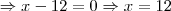 \Rightarrow x - 12 = 0 \Rightarrow x = 12