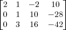 \begin{bmatrix}
2 & 1 & -2 & 10 \\
0 & 1 & 10 & -28 \\
0 & 3 & 16 & -42
\end{bmatrix}