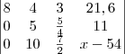 \begin{vmatrix}
   8 & 4 & 3 & 21,6  \\ 
   0 & 5 & \frac{5}{4} & 11  \\
   0 & 10 & \frac{7}{2} & x - 54 
\end{vmatrix}