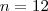 n =12