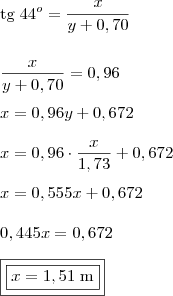 \\ \text{tg} \; 44^o = \frac{x}{y + 0,70} \\\\\\ \frac{x}{y + 0,70} = 0,96 \\\\ x = 0,96y + 0,672 \\\\ x = 0,96 \cdot \frac{x}{1,73} + 0,672 \\\\ x = 0,555x + 0,672 \\\\ 0,445x = 0,672 \\\\ \boxed{\boxed{x =  1,51\; \text{m}}}