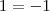 1 = -1