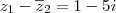 z_1 - \overline{z}_2 = 1 - 5i z_1 - \overline{z}_2 = 1 - 5i