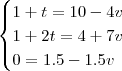 \begin{cases}1+t=10-4v\\1+2t=4+7v\\0=1.5-1.5v\end{cases} \begin{cases}1+t=10-4v\\1+2t=4+7v\\0=1.5-1.5v\end{cases}