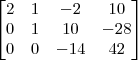 \begin{bmatrix}
2 & 1 & -2 & 10 \\
0 & 1 & 10 & -28 \\
0 & 0 & -14 & 42
\end{bmatrix}