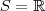 S = \mathbb{R}