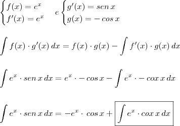 \\ \begin{cases} f(x) = e^x \\ f'(x) = e^x\end{cases} & e & \begin{cases} g'(x) = sen \, x \\ g(x) = - \, cos \, x\end{cases} \\\\\\ \int f(x) \cdot g'(x) \, dx = f(x) \cdot g(x) - \int f'(x) \cdot g(x) \, dx \\\\\\ \int e^x \cdot sen \, x \, dx = e^x \cdot - \, cos \, x - \int e^x \cdot - \, cox \, x \, dx \\\\\\ \int e^x \cdot sen \, x \, dx = - e^x \cdot \, cos \, x + \boxed{\int e^x \cdot cox \, x \, dx} \\ \begin{cases} f(x) = e^x \\ f'(x) = e^x\end{cases} & e & \begin{cases} g'(x) = sen \, x \\ g(x) = - \, cos \, x\end{cases} \\\\\\ \int f(x) \cdot g'(x) \, dx = f(x) \cdot g(x) - \int f'(x) \cdot g(x) \, dx \\\\\\ \int e^x \cdot sen \, x \, dx = e^x \cdot - \, cos \, x - \int e^x \cdot - \, cox \, x \, dx \\\\\\ \int e^x \cdot sen \, x \, dx = - e^x \cdot \, cos \, x + \boxed{\int e^x \cdot cox \, x \, dx}