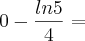 0 - \frac{ln 5}{4} =