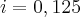 i = 0,125 i = 0,125