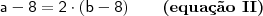 \mathsf{a - 8 = 2 \cdot (b - 8) \qquad}\textbf{(equa\c{c}\~ao II)} \mathsf{a - 8 = 2 \cdot (b - 8) \qquad}\textbf{(equa\c{c}\~ao II)}
