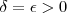\delta = \epsilon > 0 \delta = \epsilon > 0