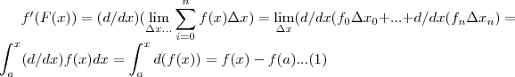 f'(F(x))=(d/dx)(\lim_{\Delta x...}\sum_{i=0}^{n}f(x){\Delta x})
=\lim_{\Delta x}(d/dx({f}_{0}{\Delta x}_{0}+...+d/dx({f}_{n}{\Delta x}_{n})
=\int_{a}^{x}(d/dx)f(x)dx=\int_{a}^{x}d(f(x))=f(x)-f(a) ...(1) f'(F(x))=(d/dx)(\lim_{\Delta x...}\sum_{i=0}^{n}f(x){\Delta x})
=\lim_{\Delta x}(d/dx({f}_{0}{\Delta x}_{0}+...+d/dx({f}_{n}{\Delta x}_{n})
=\int_{a}^{x}(d/dx)f(x)dx=\int_{a}^{x}d(f(x))=f(x)-f(a) ...(1)