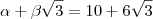 \alpha +\beta \sqrt{3}=10+6\sqrt{3} \alpha +\beta \sqrt{3}=10+6\sqrt{3}