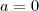 a =0