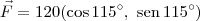 \vec{F} = 120(\cos 115^\circ,\, \,\textrm{sen}\, 115^\circ) \vec{F} = 120(\cos 115^\circ,\, \,\textrm{sen}\, 115^\circ)