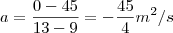a=\frac{0-45}{13-9}=-\frac{45}{4}m^2/s a=\frac{0-45}{13-9}=-\frac{45}{4}m^2/s