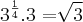 {3}^{\frac{1}{4}}.3=\sqrt[]{3}}