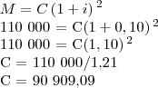 M = C \left(1 + i \right){}^{2}

110 000 = C\left(1+0,10 \right){}^{2}

110 000 = C\left(1,10 \right){}^{2}

C = 110 000/1,21


C = 90 909,09