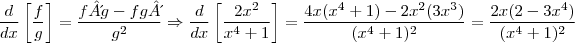 \frac{d}{dx}\left[\frac{f}{g} \right]=\frac{f´g-fg´}{g^2}\Rightarrow\frac{d}{dx}\left[\frac{2x^2}{x^4+1} \right]=\frac{4x(x^4+1)-2x^2(3x^3)}{(x^4+1)^2}=\frac{2x(2-3x^4)}{(x^4+1)^2}
