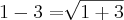 1 - 3 = \sqrt[]{1 + 3}