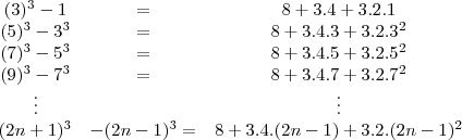 \begin{matrix}
(3)^3-1&=&8+3.4+3.2.1\\
(5)^3-3^3&=&8+3.4.3+3.2.3^2\\
(7)^3-5^3&=&8+3.4.5+3.2.5^2\\
(9)^3-7^3&=&8+3.4.7+3.2.7^2\\
\vdots&&\vdots\\
(2n+1)^3&-(2n-1)^3=&8+3.4.(2n-1)+3.2.(2n-1)^2
\end{matrix}