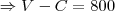 \Rightarrow V - C = 800