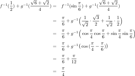 \begin{array}{rl}f^{-1}(\dfrac{1}{2}) + g^{-1}(\dfrac{\sqrt{6}+\sqrt{2}}{4})=&f^{-1}(\sin{\dfrac{\pi}{6}})+g^{-1}(\dfrac{\sqrt{6}+\sqrt{2}}{4})\\[\bigskipamount]=&\dfrac{\pi}{6} +g^{-1}\Big(\dfrac{1}{\sqrt{2}}\cdot\dfrac{\sqrt{3}}{2}+\dfrac{1}{\sqrt{2}}\cdot\dfrac{1}{2}\Big )\\[\bigskipamount]=&\dfrac{\pi}{6} +g^{-1}\Big(\cos{\dfrac{\pi}{4}}\cos{\dfrac{\pi}{6}}+\sin{\dfrac{\pi}{4}}\sin{\dfrac{\pi}{6}\Big)\\
[\bigskipamount]=&\dfrac{\pi}{6} +g^{-1}\big (\cos{(\dfrac{\pi}{4}-\dfrac{\pi}{6})}\big)\\
[\bigskipamount]=&\dfrac{\pi}{6} +\dfrac{\pi}{12}\\[\bigskipamount]=&\dfrac{\pi}{4}\end{array}