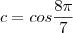 c = cos \frac{8\pi}{7}