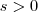 s > 0 s > 0