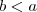 b < a b < a