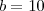 b=10