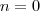 n = 0 n = 0