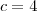 c = 4 c = 4