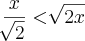 \frac{x}{\sqrt[]{2}} < \sqrt[]{2x}