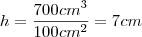 h=\frac{700cm^3}{100cm^2}=7cm h=\frac{700cm^3}{100cm^2}=7cm