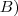 B) B)