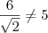 \frac{6}{\sqrt{2}} \neq 5